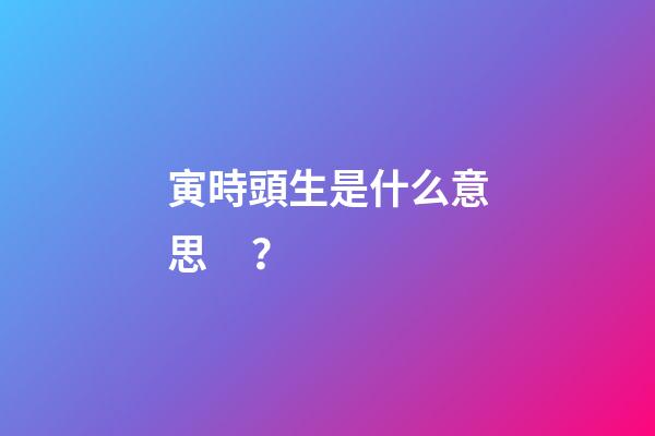 寅時頭生是什么意思？